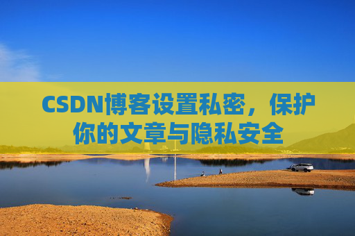CSDN博客设置私密，保护你的文章与隐私安全