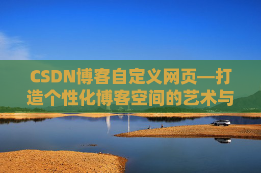 CSDN博客自定义网页—打造个性化博客空间的艺术与技巧